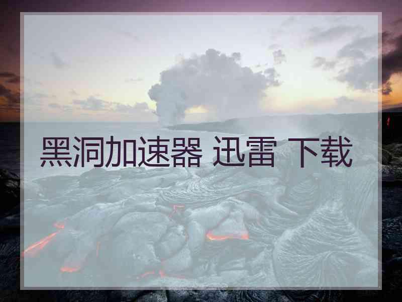 黑洞加速器 迅雷 下载