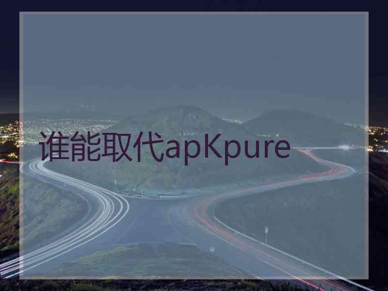 谁能取代apKpure